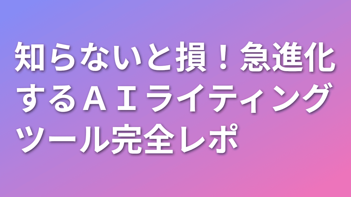 知らないと損！急進化するAIライティングツール完全レポ