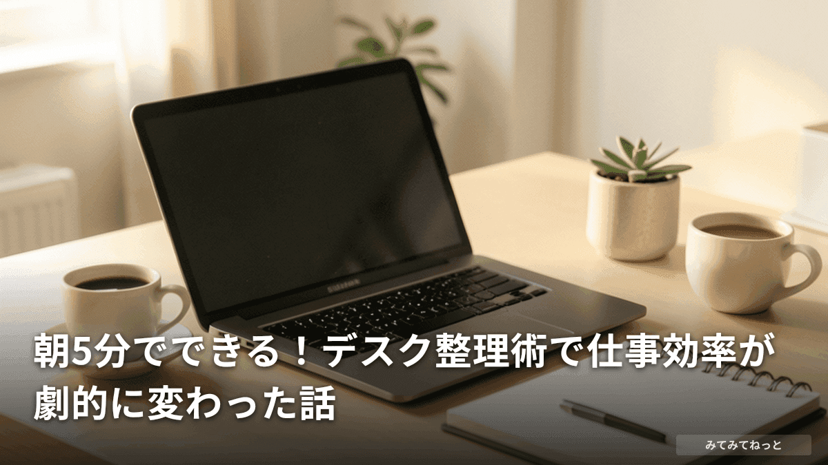 朝5分でできる！デスク整理術で仕事効率が劇的に変わった話