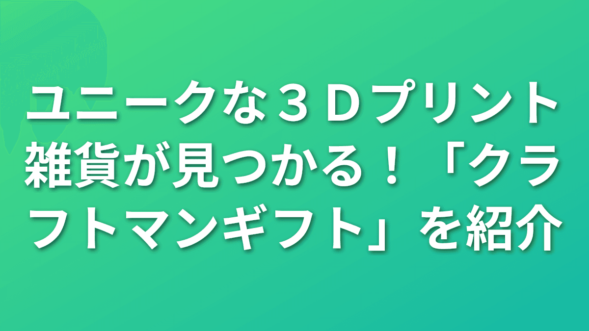 ユニークな3Dプリント雑貨が見つかる！「クラフトマンギフト」を紹介