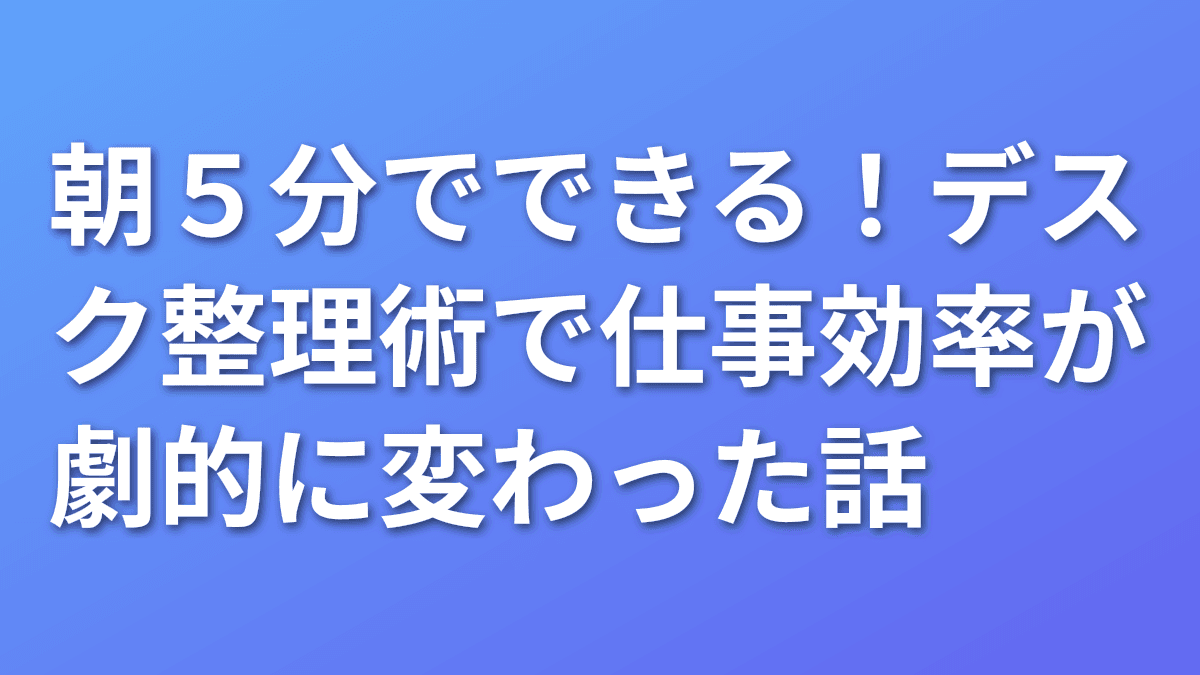 朝5分でできる！デスク整理術で仕事効率が劇的に変わった話